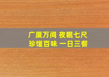 广厦万间 夜眠七尺 珍馐百味 一日三餐